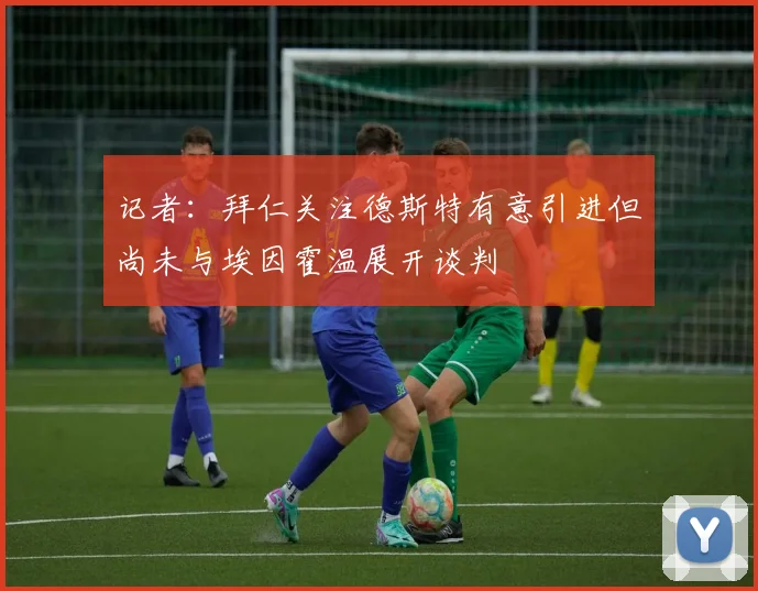 记者：拜仁关注德斯特有意引进但尚未与埃因霍温展开谈判