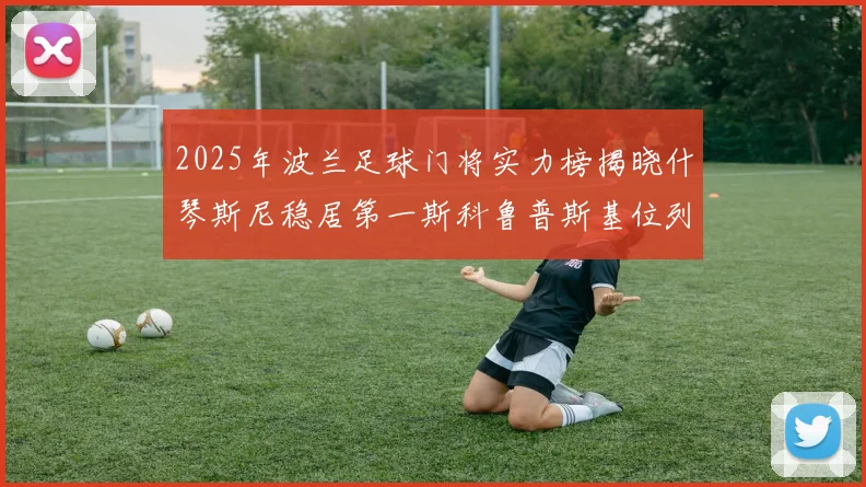 2025年波兰足球门将实力榜揭晓什琴斯尼稳居第一斯科鲁普斯基位列第三