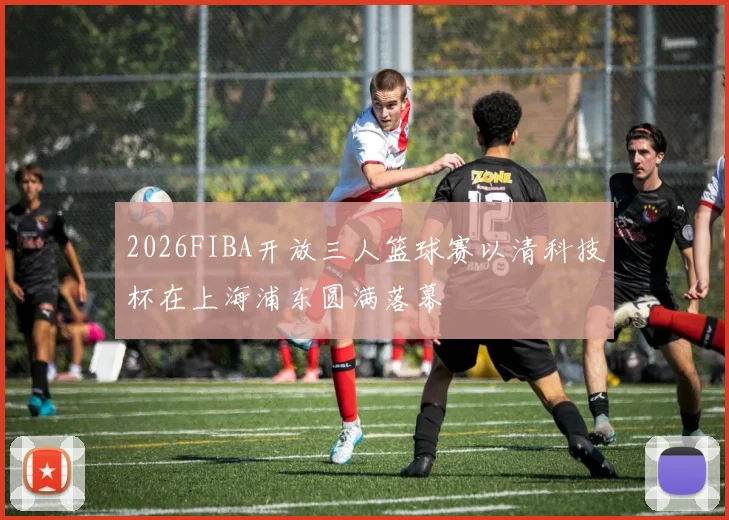 2026FIBA开放三人篮球赛以清科技杯在上海浦东圆满落幕