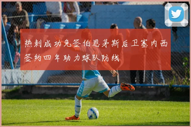 热刺成功免签伯恩茅斯后卫塞内西签约四年助力球队防线