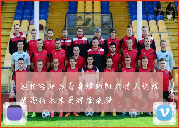 迪伦哈珀为哥哥续约凯尔特人送祝福期待未来更辉煌表现