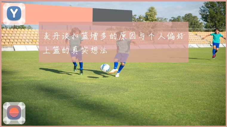 麦丹谈扣篮增多的原因与个人偏好上篮的真实想法