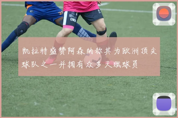 凯拉特盛赞阿森纳称其为欧洲顶尖球队之一并拥有众多天赋球员
