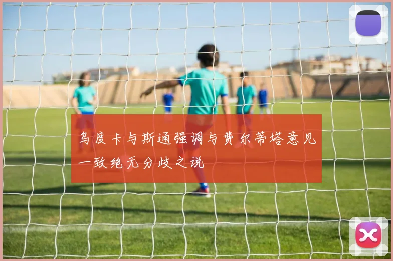 乌度卡与斯通强调与费尔蒂塔意见一致绝无分歧之说
