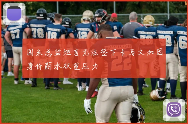 国米总监坦言无法签下卡马文加因身价薪水双重压力