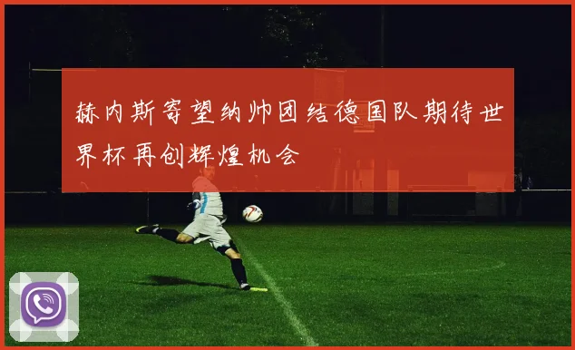 赫内斯寄望纳帅团结德国队期待世界杯再创辉煌机会