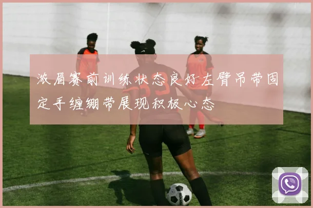 浓眉赛前训练状态良好左臂吊带固定手缠绷带展现积极心态