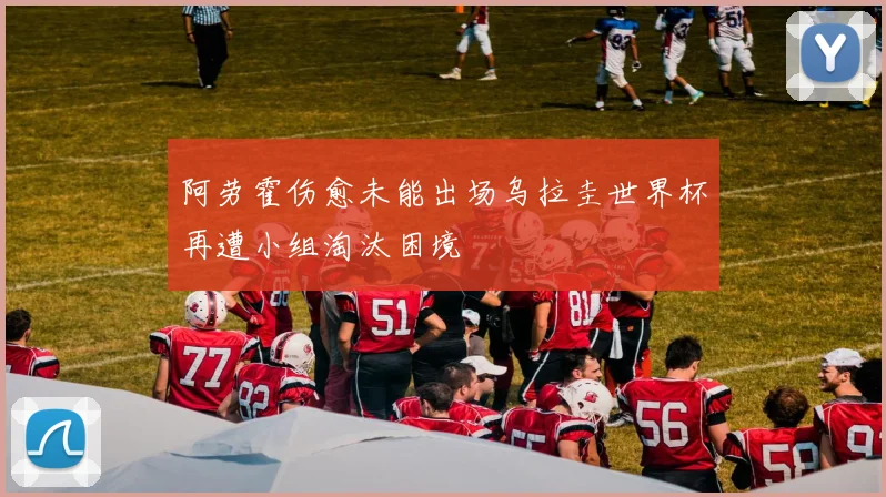阿劳霍伤愈未能出场乌拉圭世界杯再遭小组淘汰困境