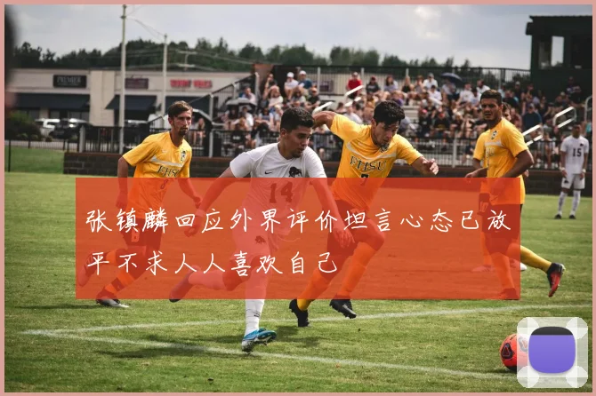 张镇麟回应外界评价坦言心态已放平不求人人喜欢自己
