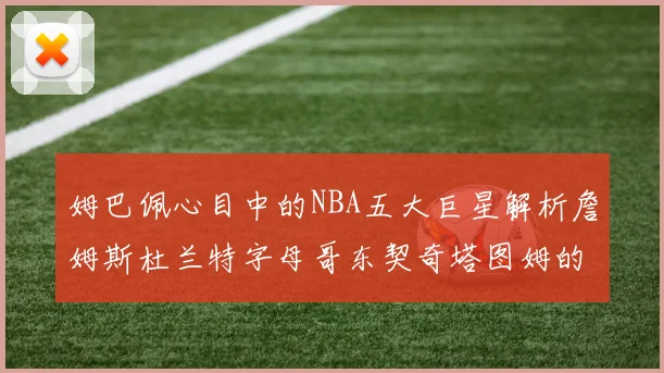 姆巴佩心目中的NBA五大巨星解析詹姆斯杜兰特字母哥东契奇塔图姆的独特魅力