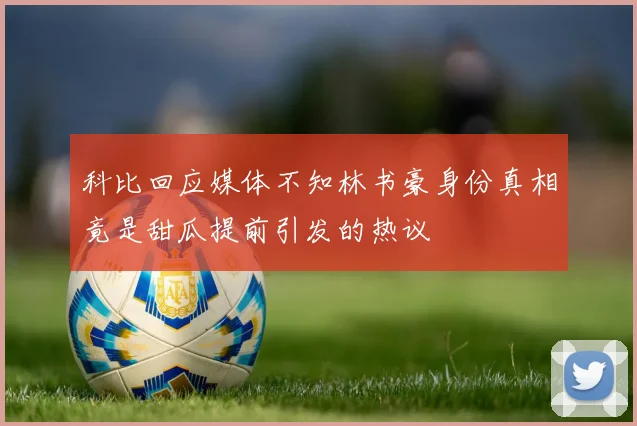 科比回应媒体不知林书豪身份真相竟是甜瓜提前引发的热议