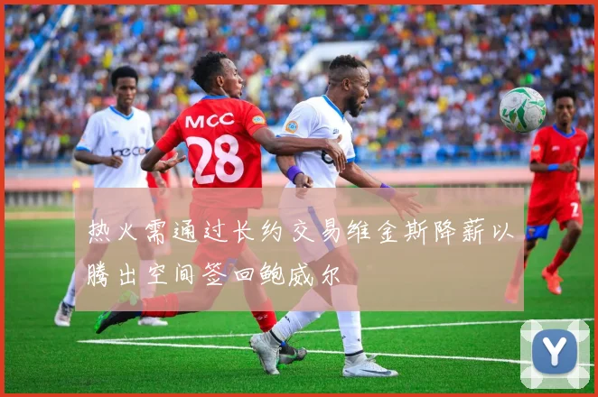 热火需通过长约交易维金斯降薪以腾出空间签回鲍威尔