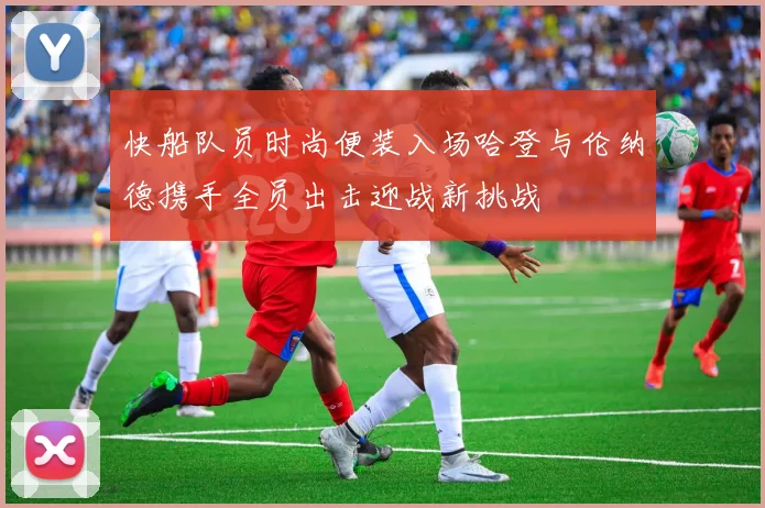 快船队员时尚便装入场哈登与伦纳德携手全员出击迎战新挑战