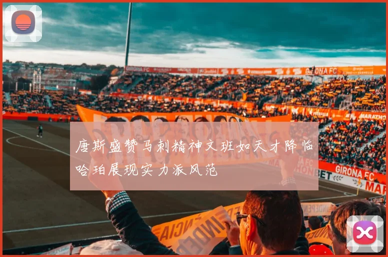 唐斯盛赞马刺精神文班如天才降临哈珀展现实力派风范