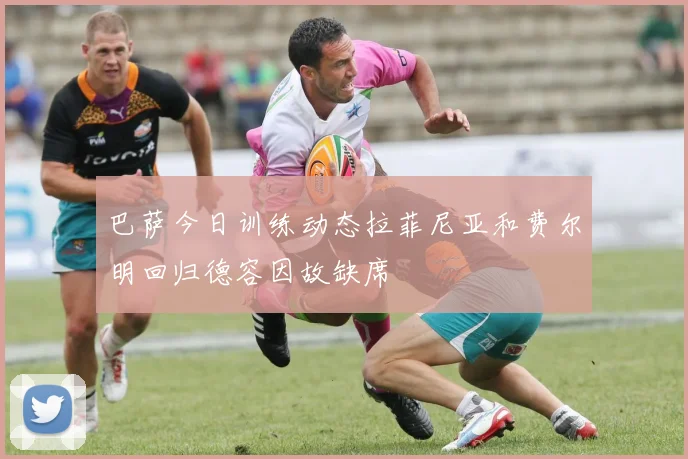 巴萨今日训练动态拉菲尼亚和费尔明回归德容因故缺席