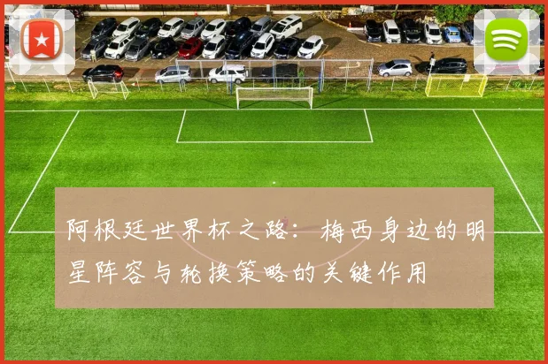 阿根廷世界杯之路：梅西身边的明星阵容与轮换策略的关键作用
