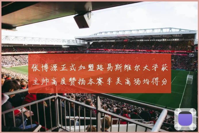 张博源正式加盟路易斯维尔大学获主帅高度赞扬本赛季美高场均得分达到202分