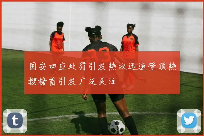 国安回应处罚引发热议迅速登顶热搜榜首引发广泛关注