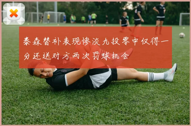 泰森替补表现惨淡九投零中仅得一分还送对方两次罚球机会