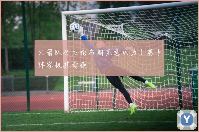 火箭队对杰伦布朗无意认为上赛季阵容极其奇葩