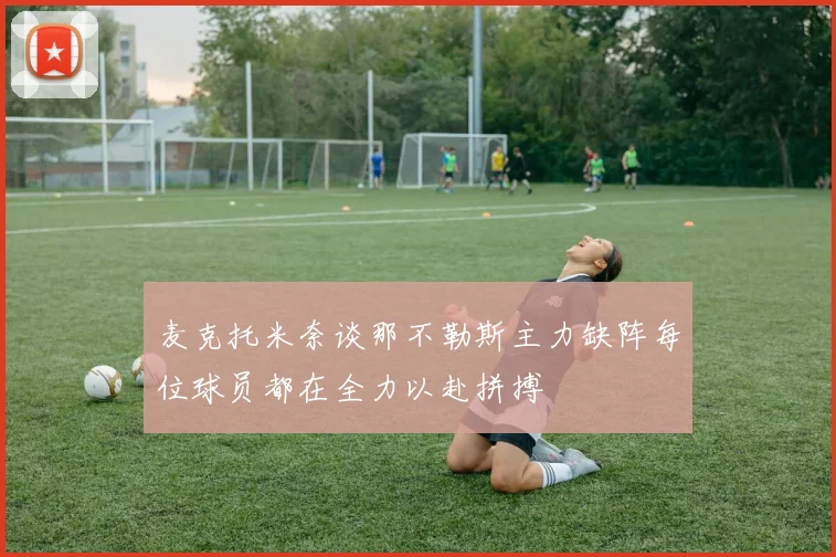 麦克托米奈谈那不勒斯主力缺阵每位球员都在全力以赴拼搏