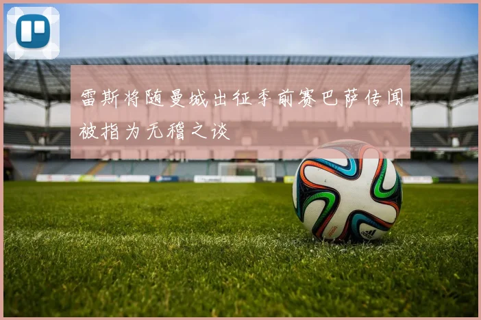 雷斯将随曼城出征季前赛巴萨传闻被指为无稽之谈
