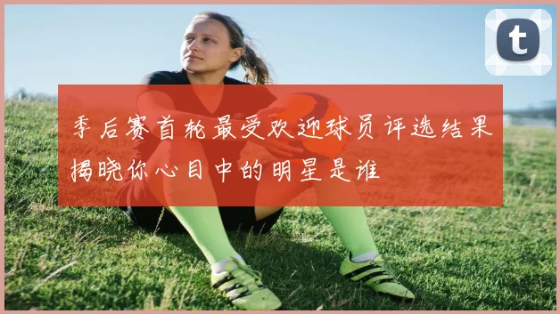 季后赛首轮最受欢迎球员评选结果揭晓你心目中的明星是谁