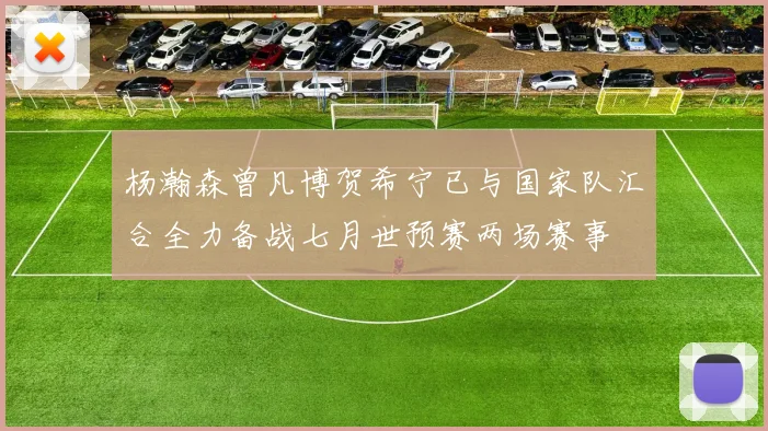 杨瀚森曾凡博贺希宁已与国家队汇合全力备战七月世预赛两场赛事