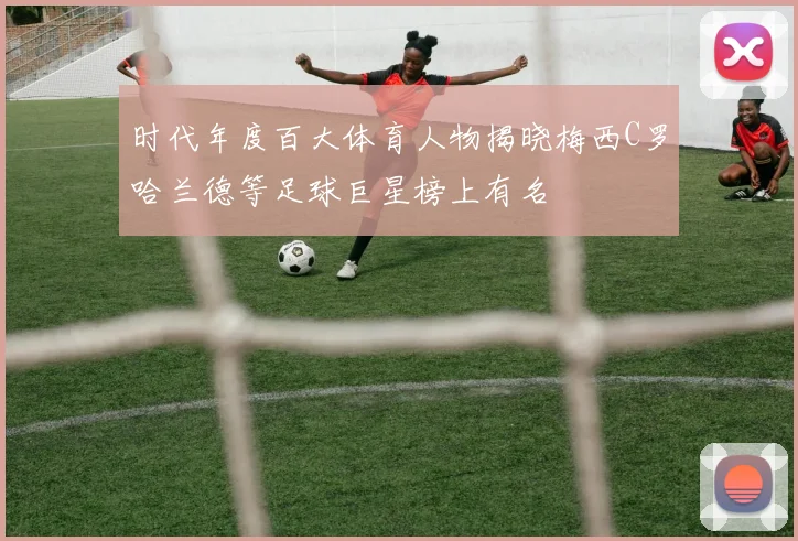 时代年度百大体育人物揭晓梅西C罗哈兰德等足球巨星榜上有名