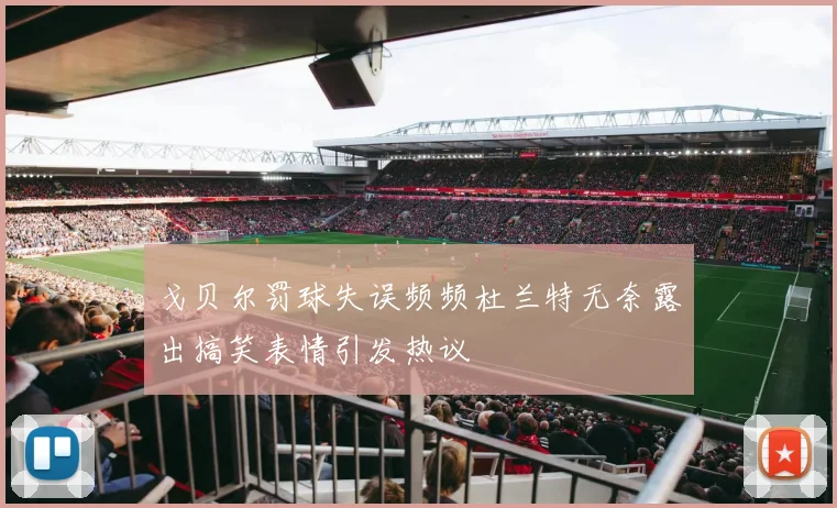 戈贝尔罚球失误频频杜兰特无奈露出搞笑表情引发热议