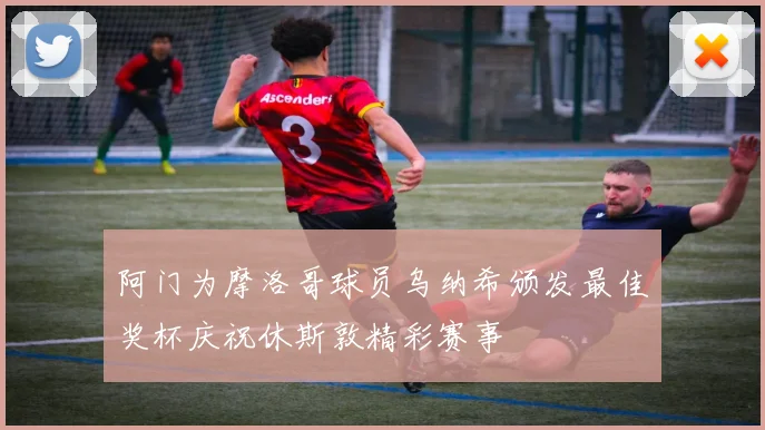 阿门为摩洛哥球员乌纳希颁发最佳奖杯庆祝休斯敦精彩赛事