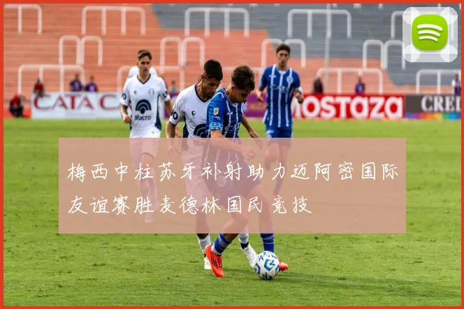 梅西中柱苏牙补射助力迈阿密国际友谊赛胜麦德林国民竞技